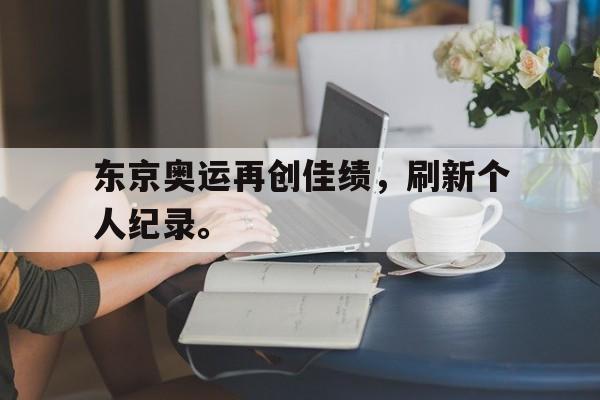 星空体育官网-东京奥运再创佳绩，刷新个人纪录。