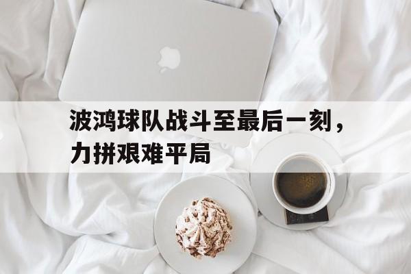 波鸿球队战斗至最后一刻，力拼艰难平局